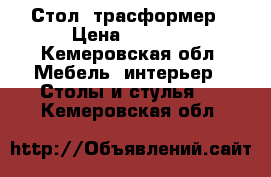 Стол  трасформер › Цена ­ 5 000 - Кемеровская обл. Мебель, интерьер » Столы и стулья   . Кемеровская обл.